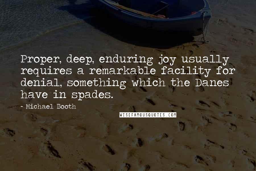 Michael Booth Quotes: Proper, deep, enduring joy usually requires a remarkable facility for denial, something which the Danes have in spades.