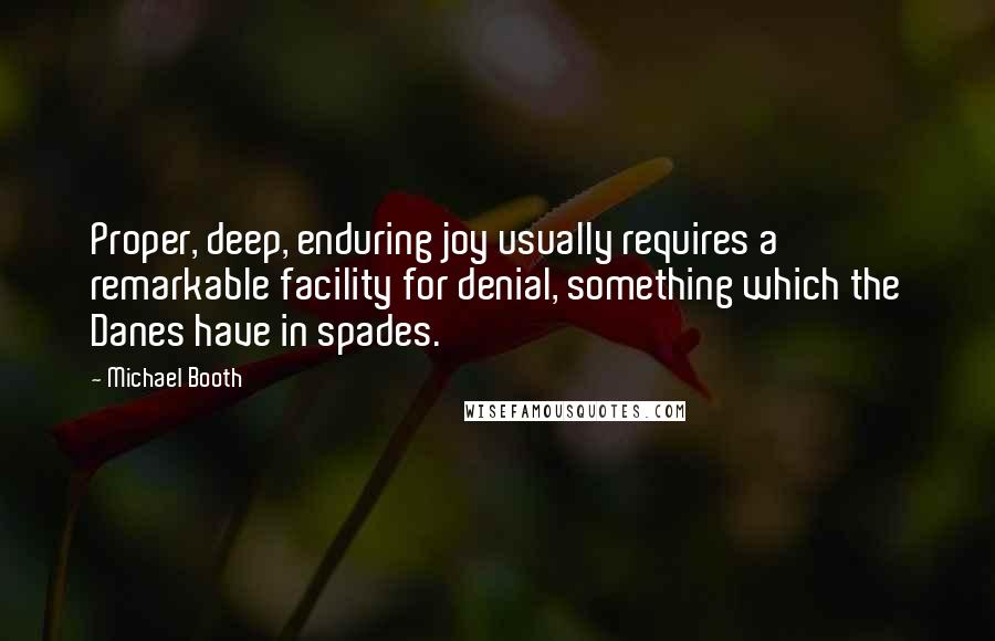 Michael Booth Quotes: Proper, deep, enduring joy usually requires a remarkable facility for denial, something which the Danes have in spades.