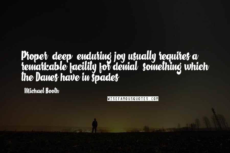 Michael Booth Quotes: Proper, deep, enduring joy usually requires a remarkable facility for denial, something which the Danes have in spades.