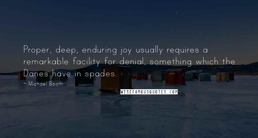 Michael Booth Quotes: Proper, deep, enduring joy usually requires a remarkable facility for denial, something which the Danes have in spades.