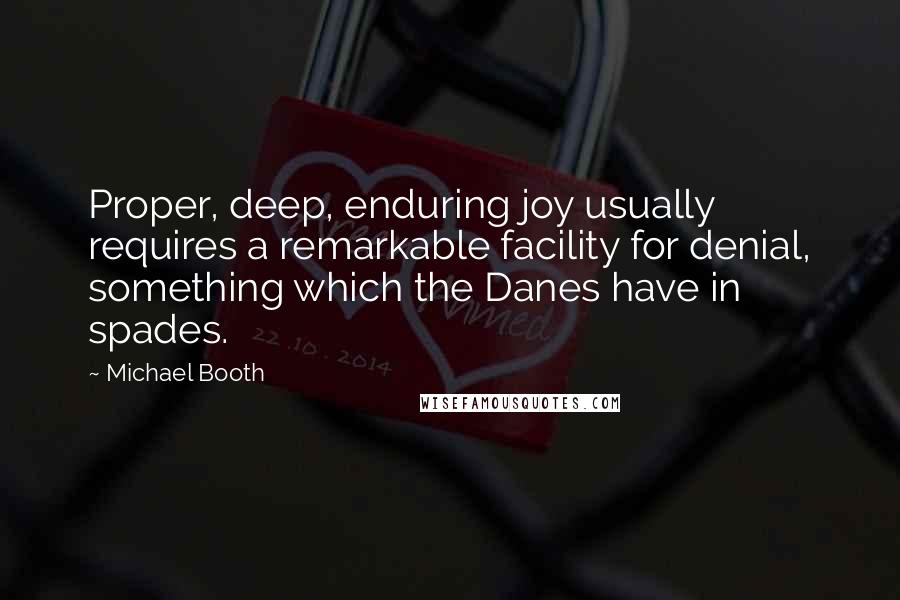 Michael Booth Quotes: Proper, deep, enduring joy usually requires a remarkable facility for denial, something which the Danes have in spades.