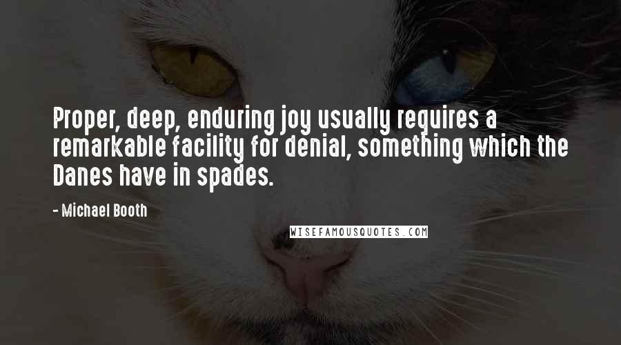 Michael Booth Quotes: Proper, deep, enduring joy usually requires a remarkable facility for denial, something which the Danes have in spades.