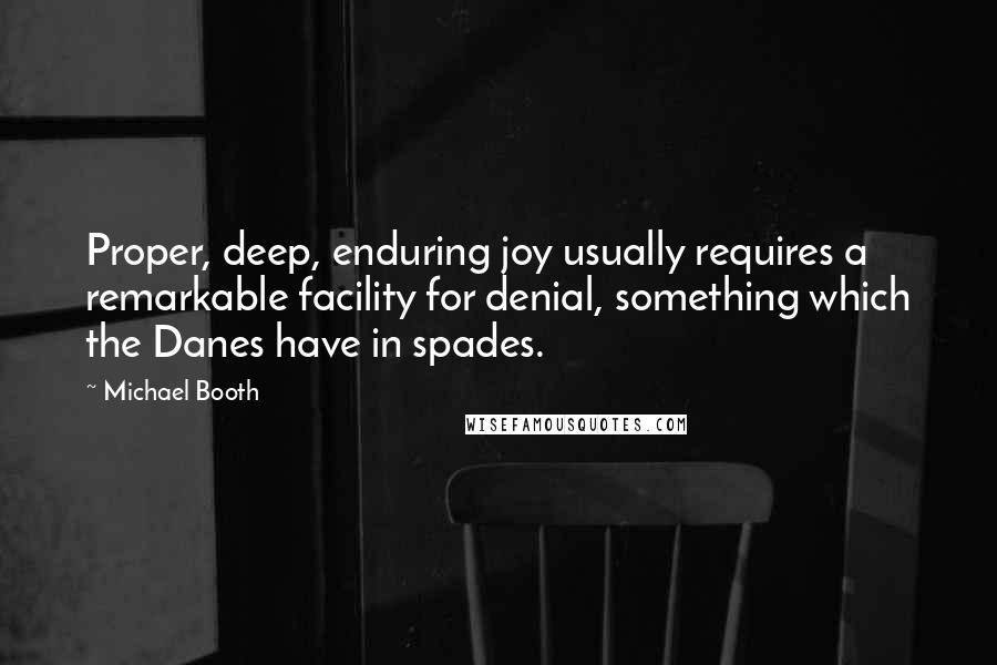 Michael Booth Quotes: Proper, deep, enduring joy usually requires a remarkable facility for denial, something which the Danes have in spades.