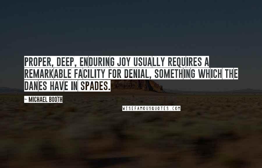 Michael Booth Quotes: Proper, deep, enduring joy usually requires a remarkable facility for denial, something which the Danes have in spades.