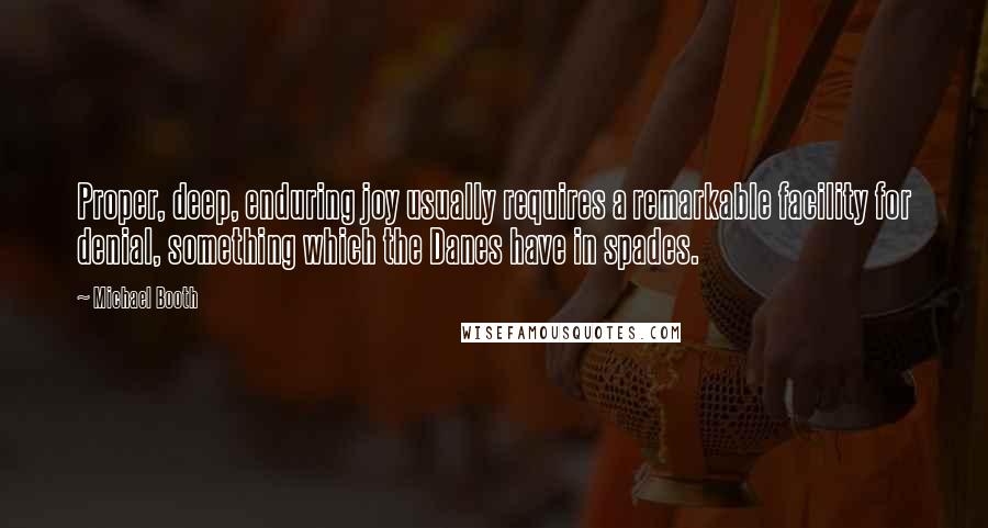 Michael Booth Quotes: Proper, deep, enduring joy usually requires a remarkable facility for denial, something which the Danes have in spades.