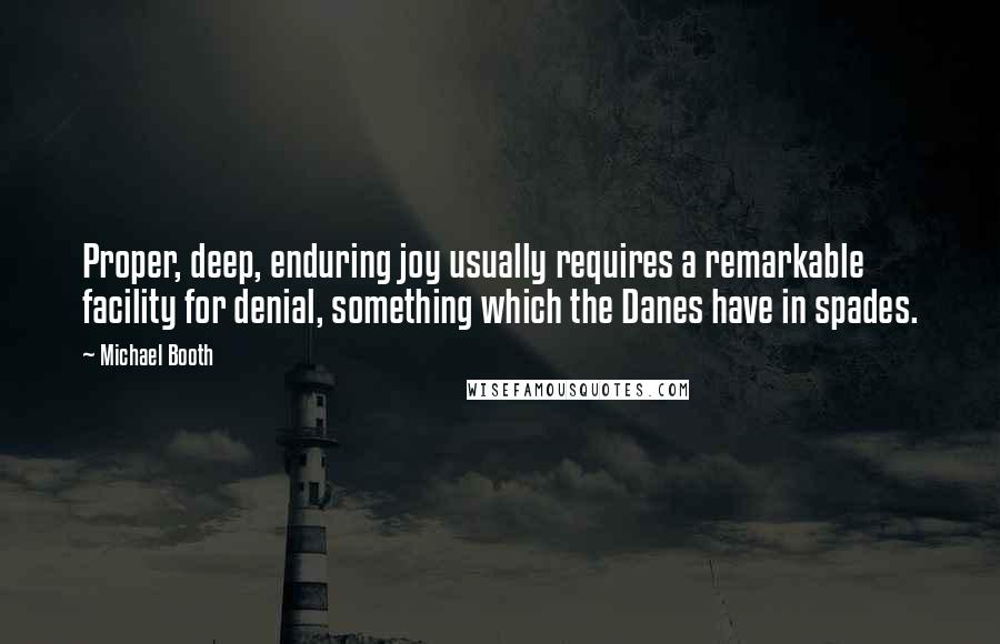 Michael Booth Quotes: Proper, deep, enduring joy usually requires a remarkable facility for denial, something which the Danes have in spades.