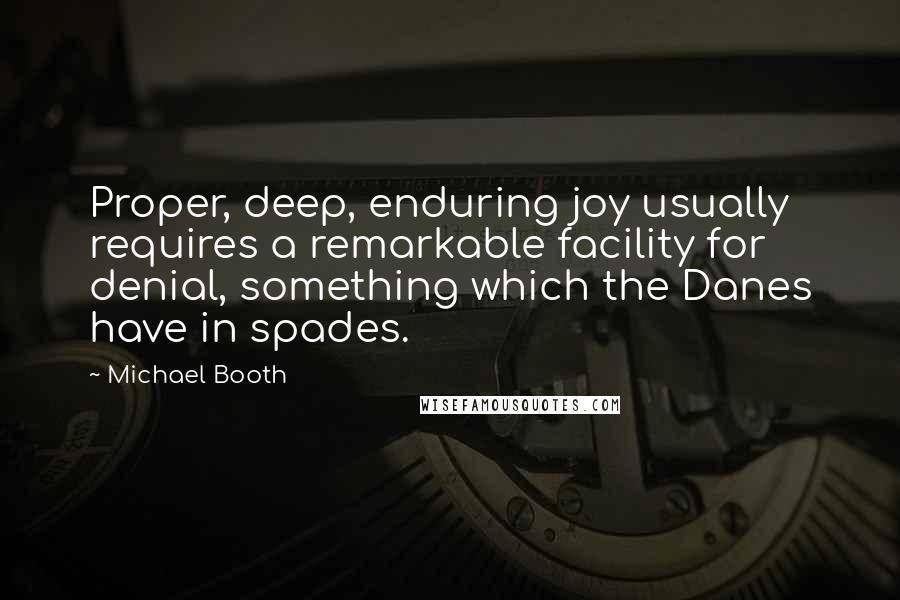 Michael Booth Quotes: Proper, deep, enduring joy usually requires a remarkable facility for denial, something which the Danes have in spades.