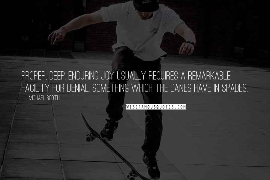 Michael Booth Quotes: Proper, deep, enduring joy usually requires a remarkable facility for denial, something which the Danes have in spades.