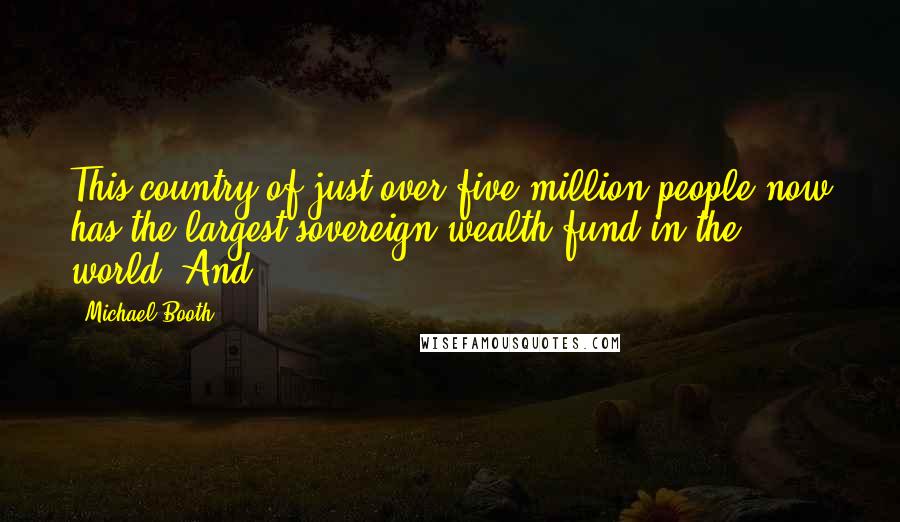 Michael Booth Quotes: This country of just over five million people now has the largest sovereign wealth fund in the world. And