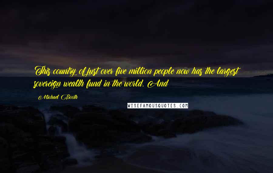 Michael Booth Quotes: This country of just over five million people now has the largest sovereign wealth fund in the world. And