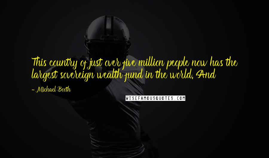 Michael Booth Quotes: This country of just over five million people now has the largest sovereign wealth fund in the world. And