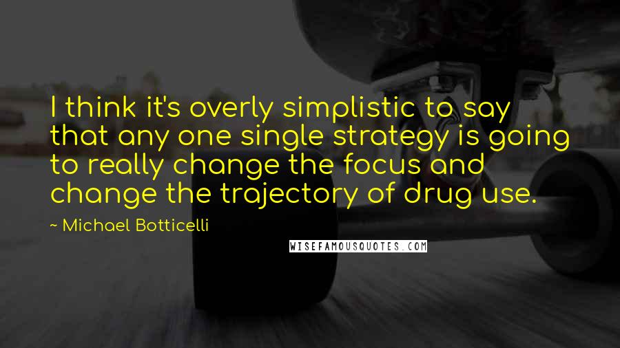 Michael Botticelli Quotes: I think it's overly simplistic to say that any one single strategy is going to really change the focus and change the trajectory of drug use.