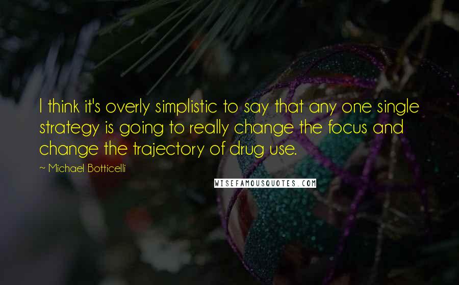 Michael Botticelli Quotes: I think it's overly simplistic to say that any one single strategy is going to really change the focus and change the trajectory of drug use.