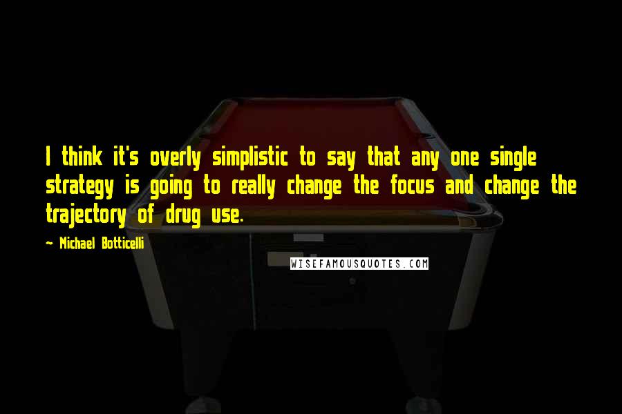 Michael Botticelli Quotes: I think it's overly simplistic to say that any one single strategy is going to really change the focus and change the trajectory of drug use.