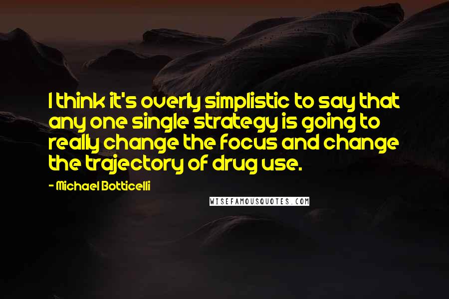 Michael Botticelli Quotes: I think it's overly simplistic to say that any one single strategy is going to really change the focus and change the trajectory of drug use.