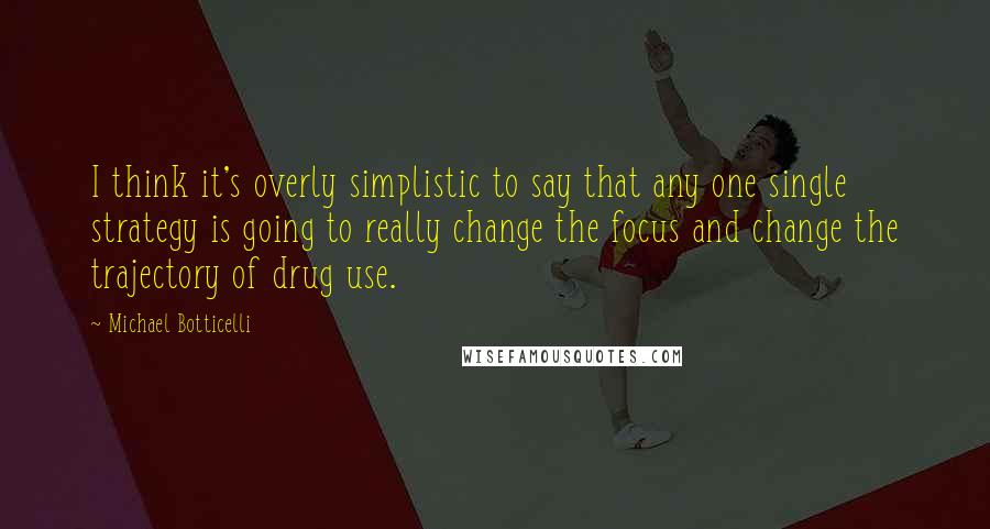 Michael Botticelli Quotes: I think it's overly simplistic to say that any one single strategy is going to really change the focus and change the trajectory of drug use.