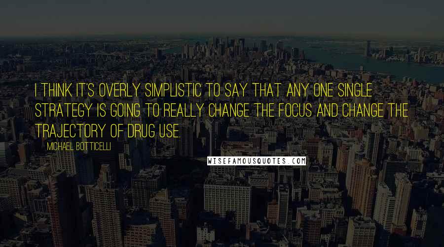 Michael Botticelli Quotes: I think it's overly simplistic to say that any one single strategy is going to really change the focus and change the trajectory of drug use.