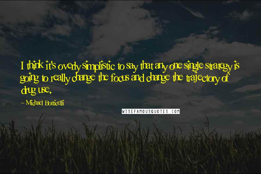 Michael Botticelli Quotes: I think it's overly simplistic to say that any one single strategy is going to really change the focus and change the trajectory of drug use.