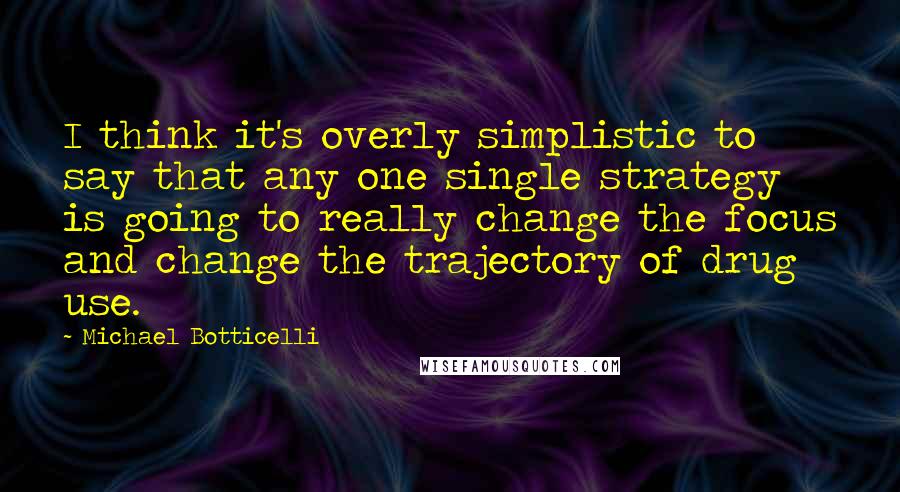 Michael Botticelli Quotes: I think it's overly simplistic to say that any one single strategy is going to really change the focus and change the trajectory of drug use.