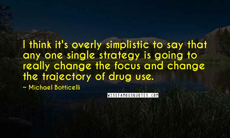 Michael Botticelli Quotes: I think it's overly simplistic to say that any one single strategy is going to really change the focus and change the trajectory of drug use.