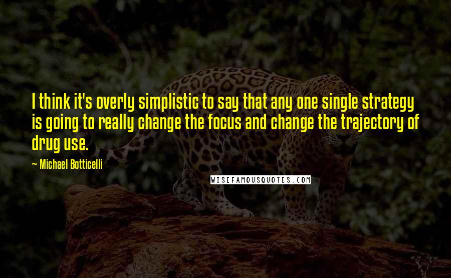 Michael Botticelli Quotes: I think it's overly simplistic to say that any one single strategy is going to really change the focus and change the trajectory of drug use.