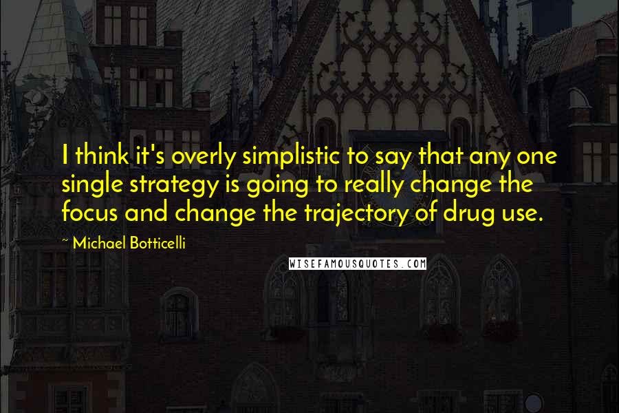 Michael Botticelli Quotes: I think it's overly simplistic to say that any one single strategy is going to really change the focus and change the trajectory of drug use.