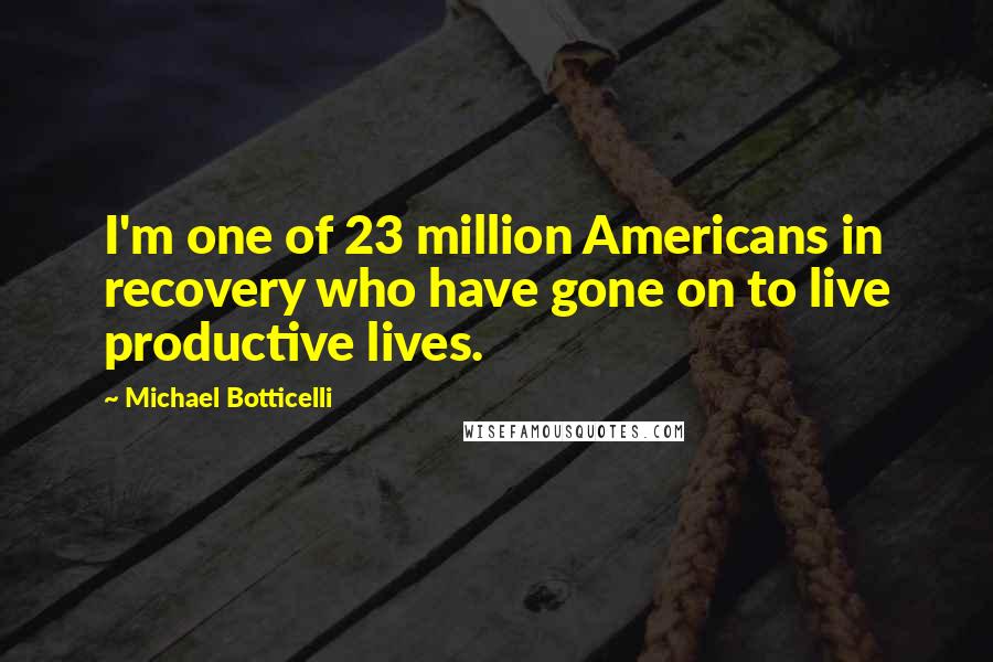 Michael Botticelli Quotes: I'm one of 23 million Americans in recovery who have gone on to live productive lives.
