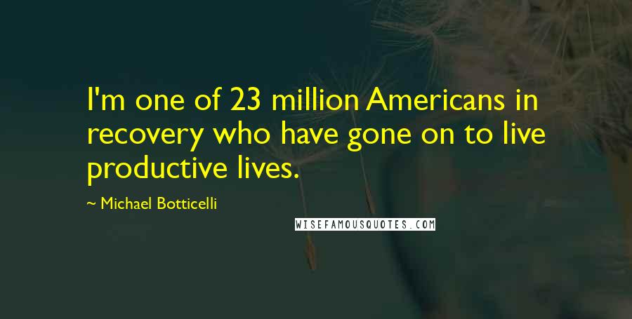 Michael Botticelli Quotes: I'm one of 23 million Americans in recovery who have gone on to live productive lives.