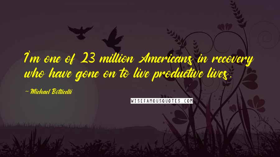 Michael Botticelli Quotes: I'm one of 23 million Americans in recovery who have gone on to live productive lives.