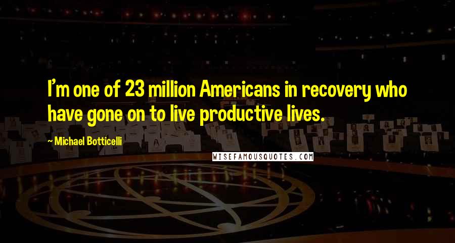 Michael Botticelli Quotes: I'm one of 23 million Americans in recovery who have gone on to live productive lives.