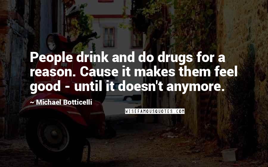 Michael Botticelli Quotes: People drink and do drugs for a reason. Cause it makes them feel good - until it doesn't anymore.