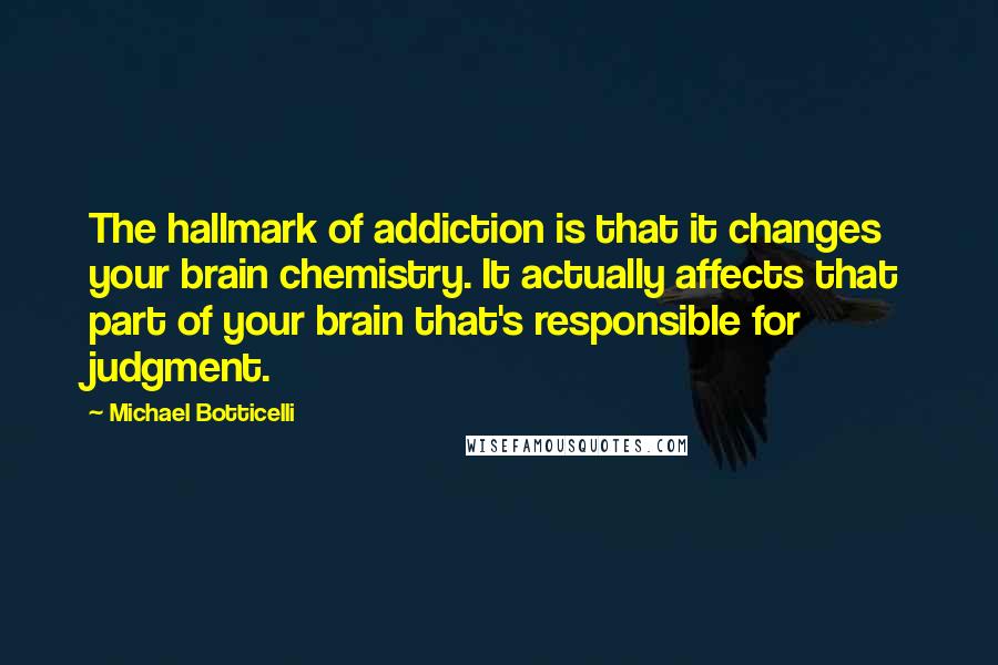 Michael Botticelli Quotes: The hallmark of addiction is that it changes your brain chemistry. It actually affects that part of your brain that's responsible for judgment.