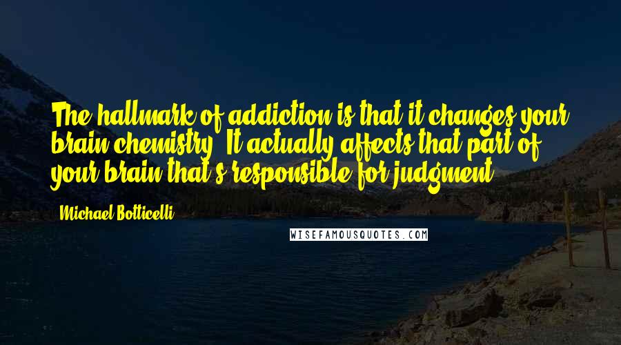 Michael Botticelli Quotes: The hallmark of addiction is that it changes your brain chemistry. It actually affects that part of your brain that's responsible for judgment.