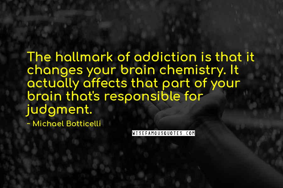 Michael Botticelli Quotes: The hallmark of addiction is that it changes your brain chemistry. It actually affects that part of your brain that's responsible for judgment.