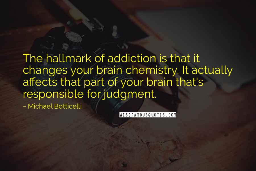 Michael Botticelli Quotes: The hallmark of addiction is that it changes your brain chemistry. It actually affects that part of your brain that's responsible for judgment.