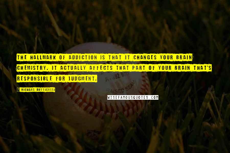 Michael Botticelli Quotes: The hallmark of addiction is that it changes your brain chemistry. It actually affects that part of your brain that's responsible for judgment.