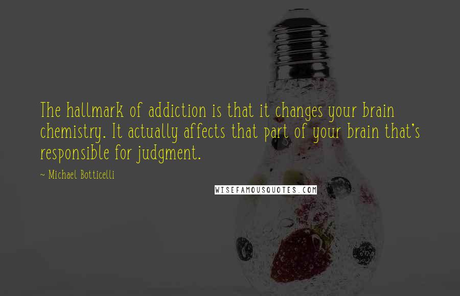 Michael Botticelli Quotes: The hallmark of addiction is that it changes your brain chemistry. It actually affects that part of your brain that's responsible for judgment.