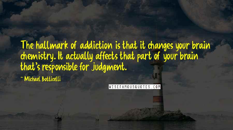 Michael Botticelli Quotes: The hallmark of addiction is that it changes your brain chemistry. It actually affects that part of your brain that's responsible for judgment.