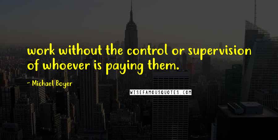 Michael Boyer Quotes: work without the control or supervision of whoever is paying them.