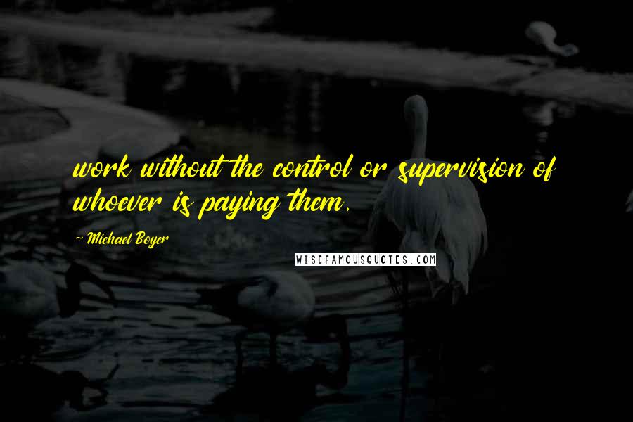 Michael Boyer Quotes: work without the control or supervision of whoever is paying them.