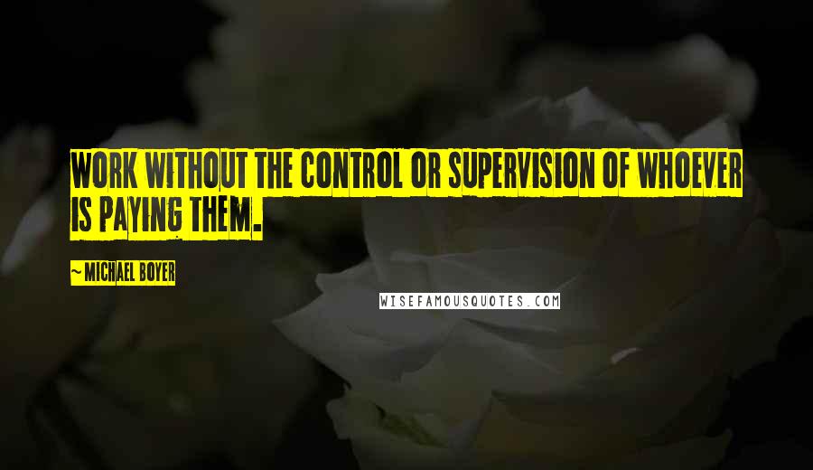 Michael Boyer Quotes: work without the control or supervision of whoever is paying them.