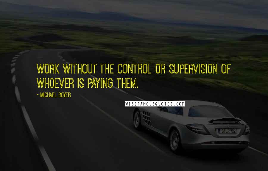 Michael Boyer Quotes: work without the control or supervision of whoever is paying them.