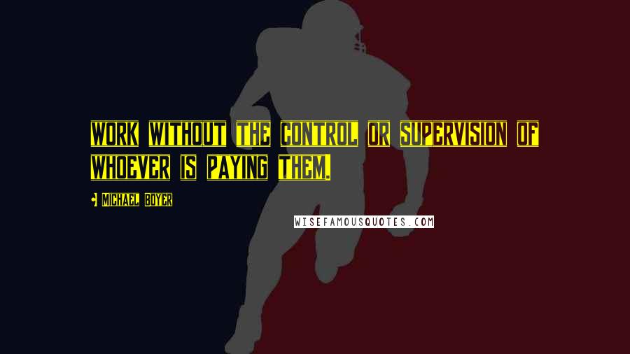 Michael Boyer Quotes: work without the control or supervision of whoever is paying them.