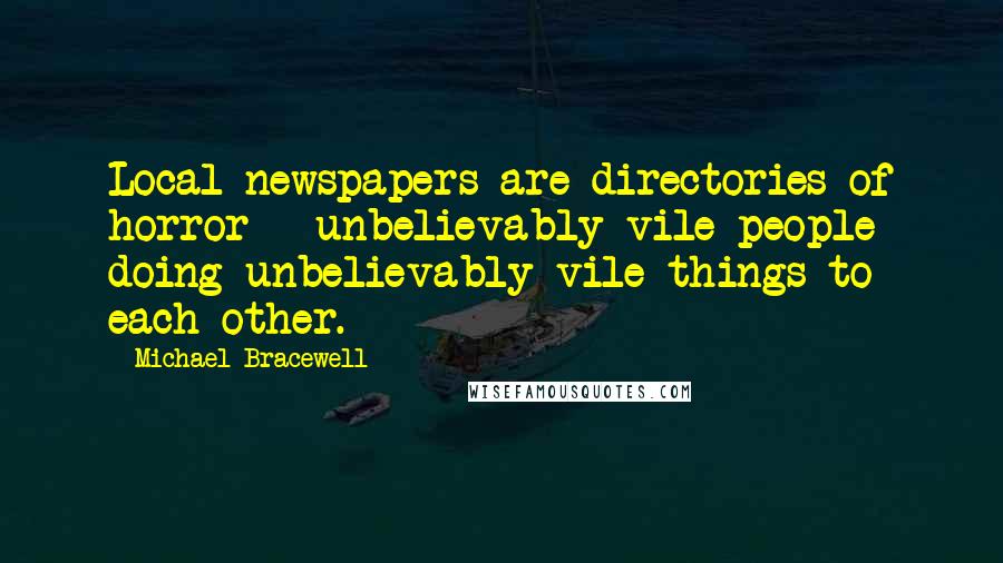 Michael Bracewell Quotes: Local newspapers are directories of horror - unbelievably vile people doing unbelievably vile things to each other.