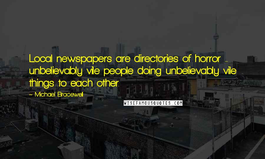 Michael Bracewell Quotes: Local newspapers are directories of horror - unbelievably vile people doing unbelievably vile things to each other.