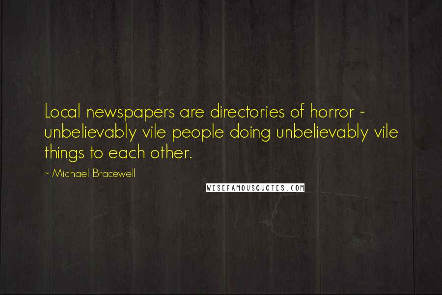 Michael Bracewell Quotes: Local newspapers are directories of horror - unbelievably vile people doing unbelievably vile things to each other.