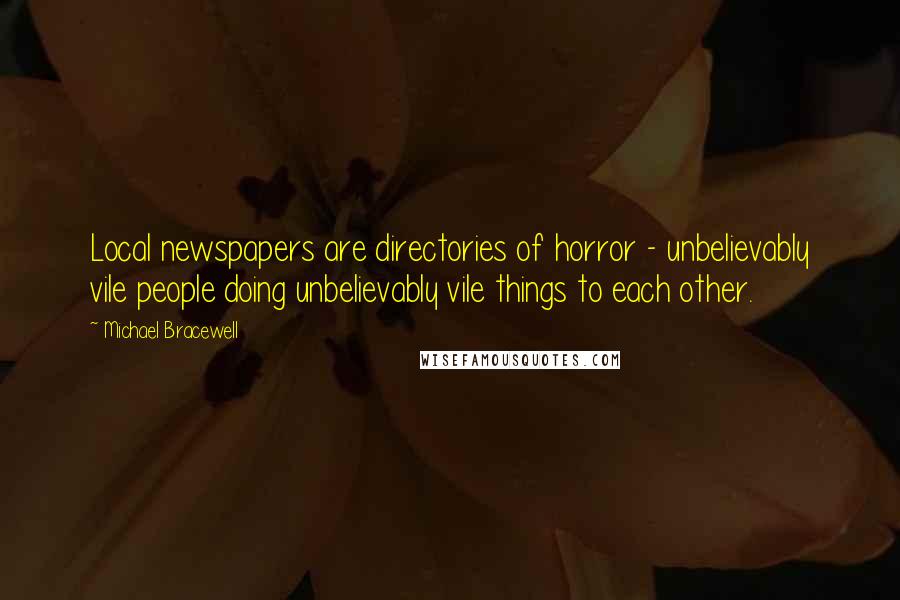 Michael Bracewell Quotes: Local newspapers are directories of horror - unbelievably vile people doing unbelievably vile things to each other.