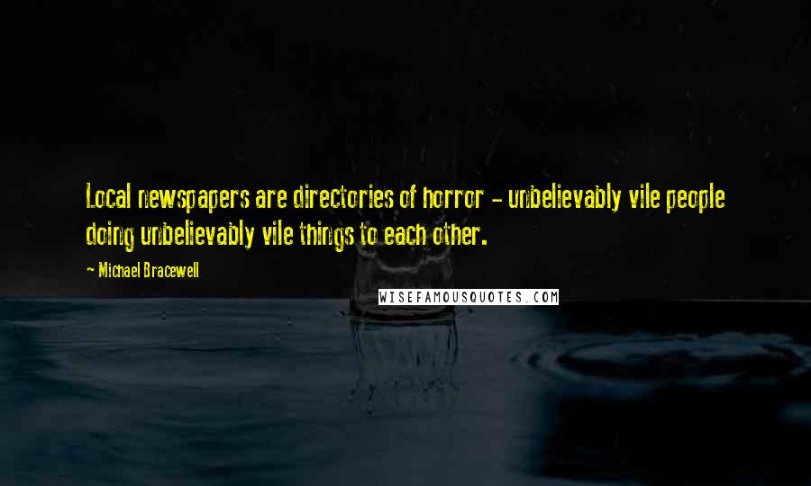 Michael Bracewell Quotes: Local newspapers are directories of horror - unbelievably vile people doing unbelievably vile things to each other.