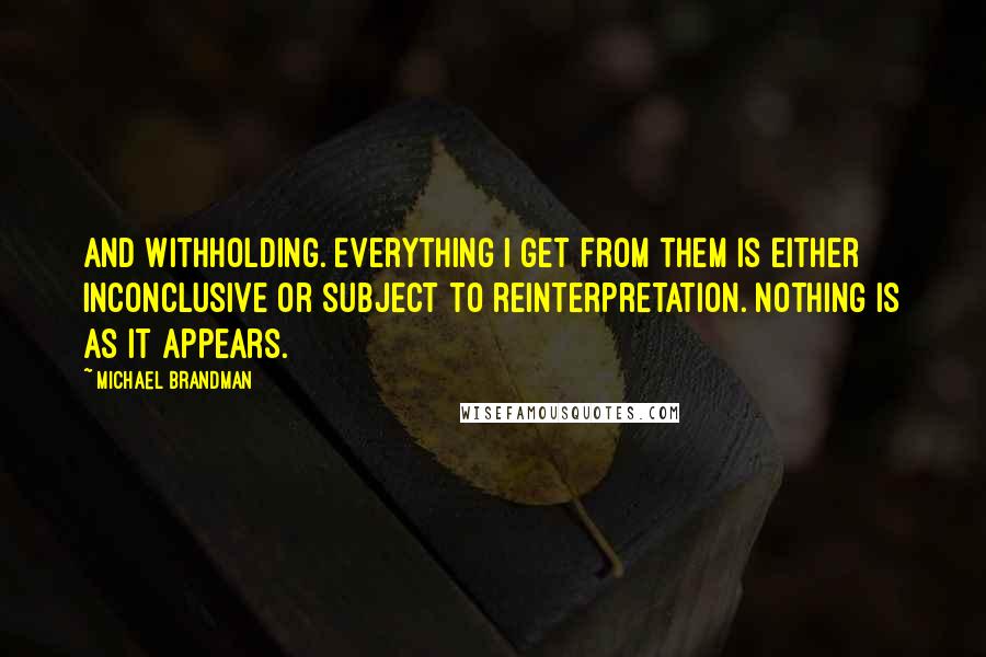 Michael Brandman Quotes: and withholding. Everything I get from them is either inconclusive or subject to reinterpretation. Nothing is as it appears.