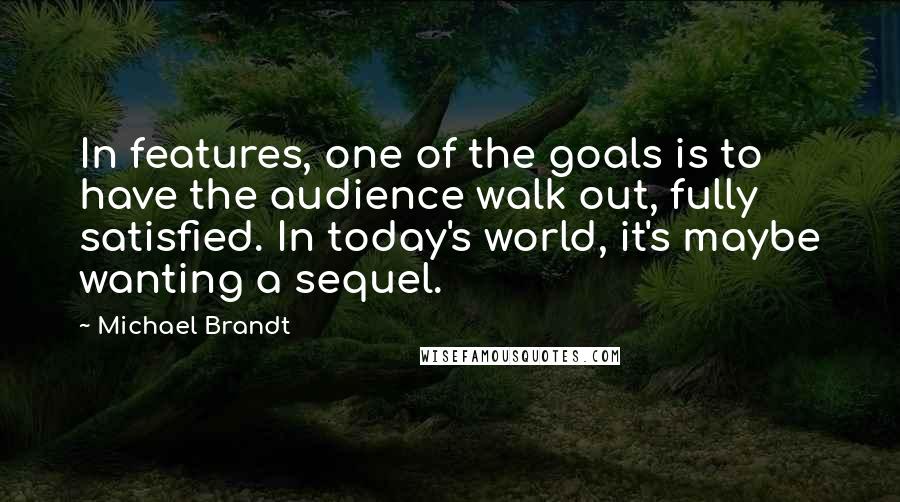 Michael Brandt Quotes: In features, one of the goals is to have the audience walk out, fully satisfied. In today's world, it's maybe wanting a sequel.